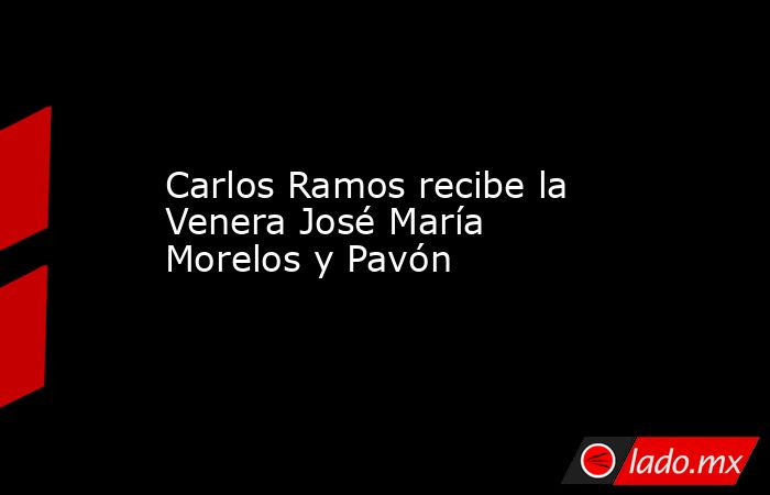 Carlos Ramos recibe la Venera José María Morelos y Pavón. Noticias en tiempo real