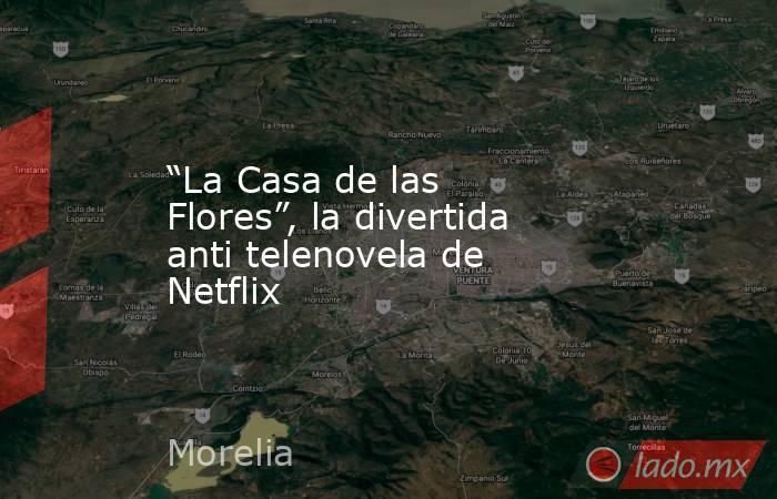 “La Casa de las Flores”, la divertida anti telenovela de Netflix. Noticias en tiempo real