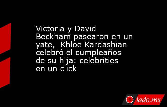 Victoria y David Beckham pasearon en un yate,  Khloe Kardashian celebró el cumpleaños de su hija: celebrities en un click. Noticias en tiempo real