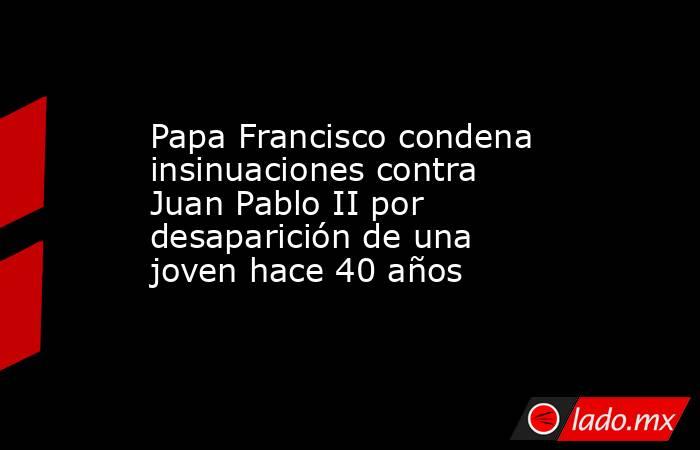 Papa Francisco condena insinuaciones contra Juan Pablo II por desaparición de una joven hace 40 años. Noticias en tiempo real