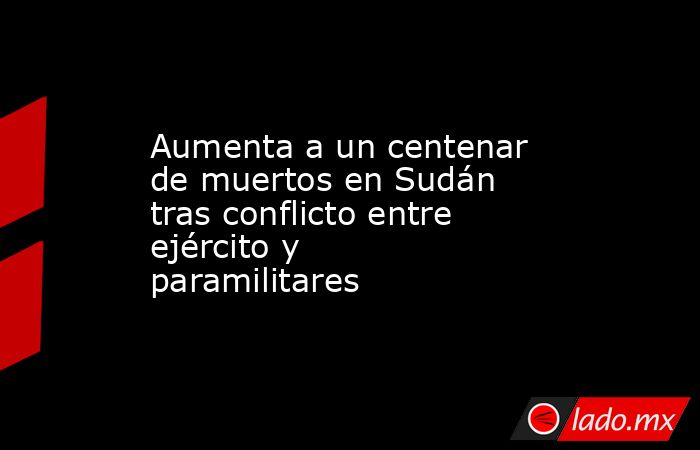 Aumenta a un centenar de muertos en Sudán tras conflicto entre ejército y paramilitares. Noticias en tiempo real