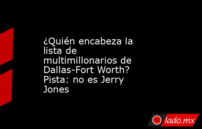 ¿Quién encabeza la lista de multimillonarios de Dallas-Fort Worth? Pista: no es Jerry Jones. Noticias en tiempo real