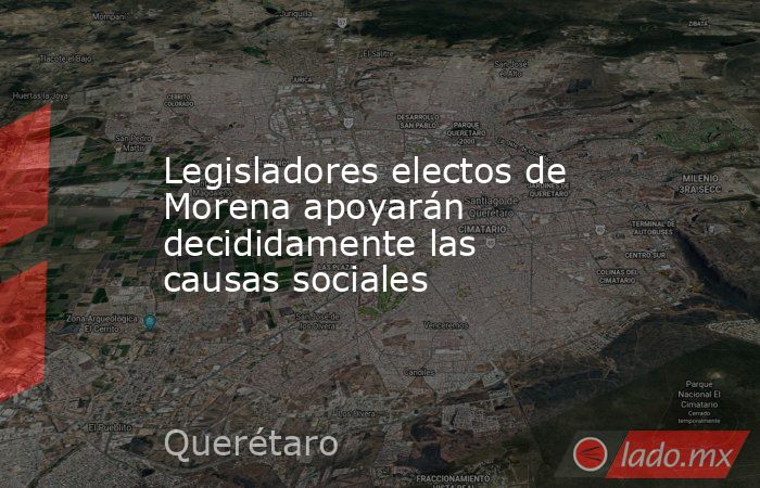 Legisladores electos de Morena apoyarán decididamente las causas sociales. Noticias en tiempo real