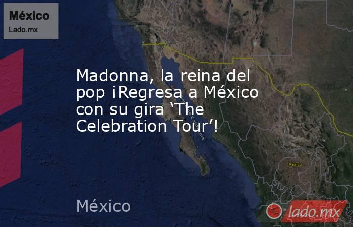 Madonna, la reina del pop ¡Regresa a México con su gira ‘The Celebration Tour’!. Noticias en tiempo real