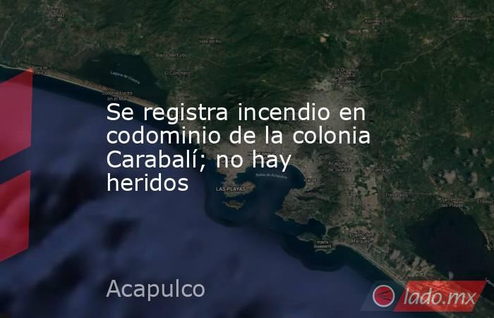 Se registra incendio en codominio de la colonia Carabalí; no hay heridos. Noticias en tiempo real