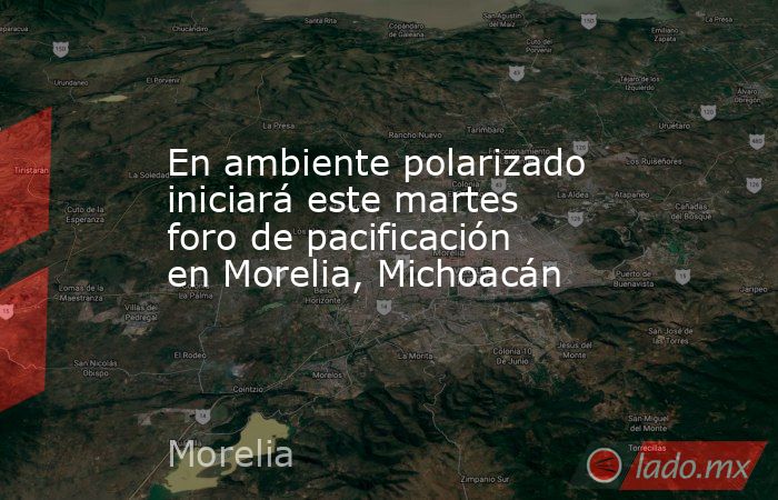En ambiente polarizado iniciará este martes foro de pacificación en Morelia, Michoacán. Noticias en tiempo real