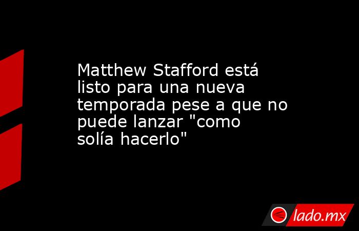 Matthew Stafford está listo para una nueva temporada pese a que no puede lanzar 