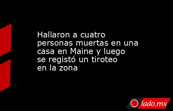 Hallaron a cuatro personas muertas en una casa en Maine y luego se registó un tiroteo en la zona. Noticias en tiempo real