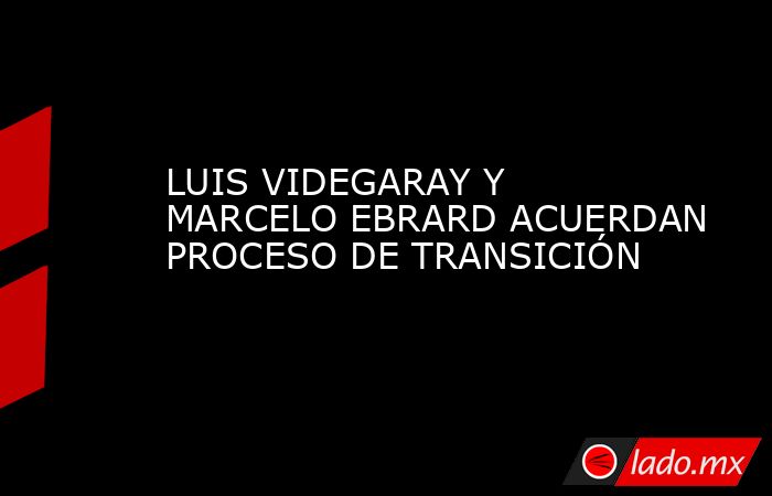 LUIS VIDEGARAY Y MARCELO EBRARD ACUERDAN PROCESO DE TRANSICIÓN. Noticias en tiempo real