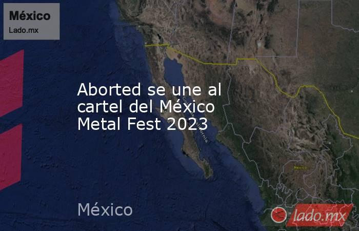 Aborted se une al cartel del México Metal Fest 2023. Noticias en tiempo real