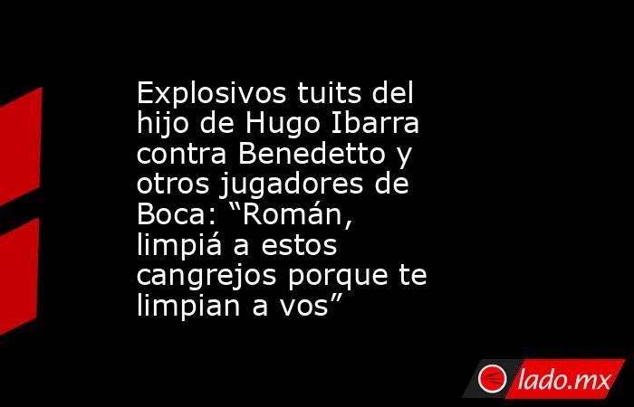 Explosivos tuits del hijo de Hugo Ibarra contra Benedetto y otros jugadores de Boca: “Román, limpiá a estos cangrejos porque te limpian a vos”. Noticias en tiempo real