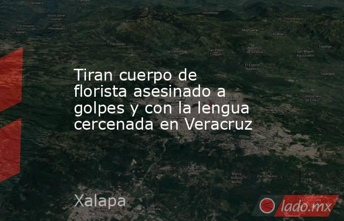 Tiran cuerpo de florista asesinado a golpes y con la lengua cercenada en Veracruz. Noticias en tiempo real