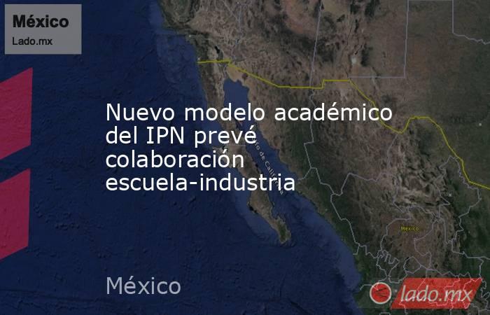Nuevo modelo académico del IPN prevé colaboración escuela-industria. Noticias en tiempo real