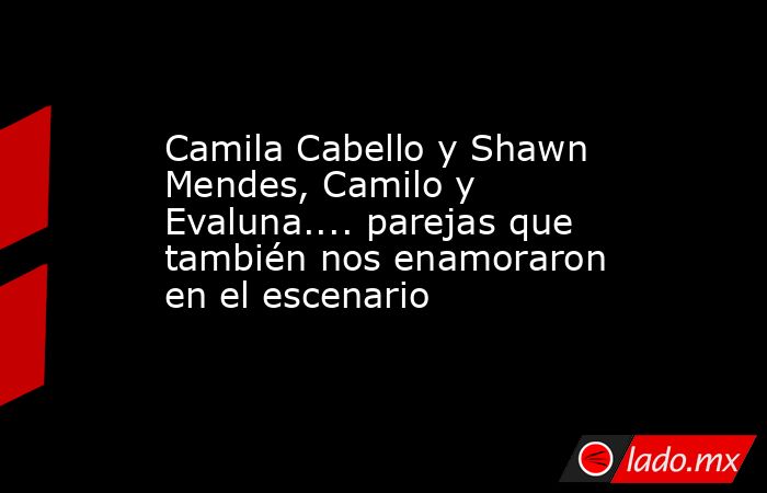 Camila Cabello y Shawn Mendes, Camilo y Evaluna.... parejas que también nos enamoraron en el escenario. Noticias en tiempo real