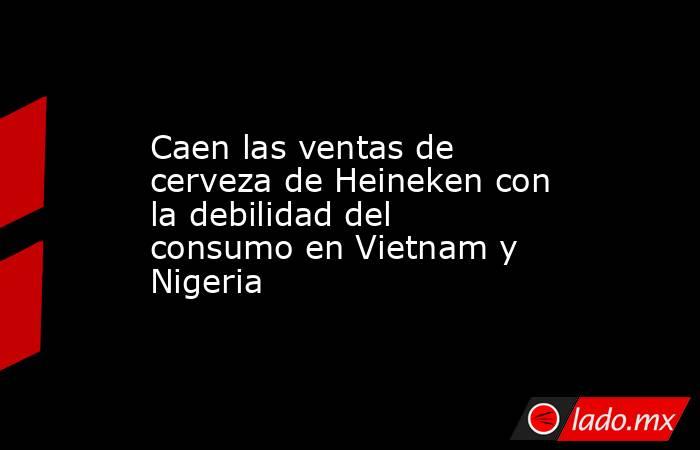 Caen las ventas de cerveza de Heineken con la debilidad del consumo en Vietnam y Nigeria. Noticias en tiempo real