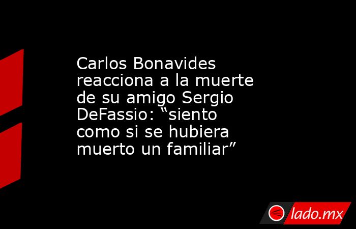 Carlos Bonavides reacciona a la muerte de su amigo Sergio DeFassio: “siento como si se hubiera muerto un familiar”. Noticias en tiempo real