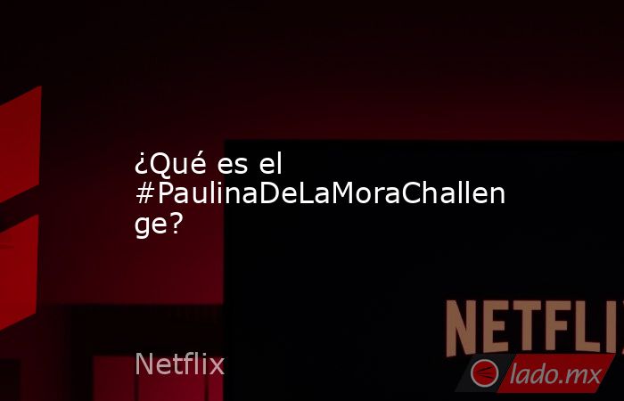¿Qué es el #PaulinaDeLaMoraChallenge?. Noticias en tiempo real