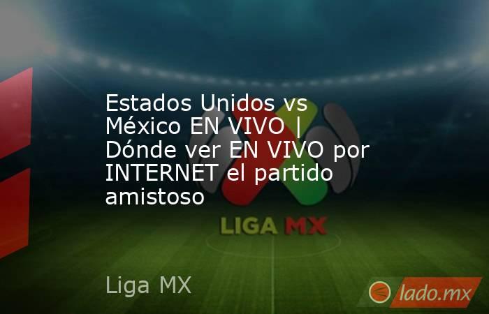 Estados Unidos vs México EN VIVO | Dónde ver EN VIVO por INTERNET el partido amistoso. Noticias en tiempo real