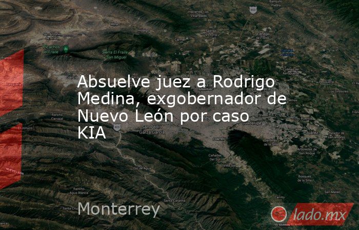 Absuelve juez a Rodrigo Medina, exgobernador de Nuevo León por caso KIA. Noticias en tiempo real