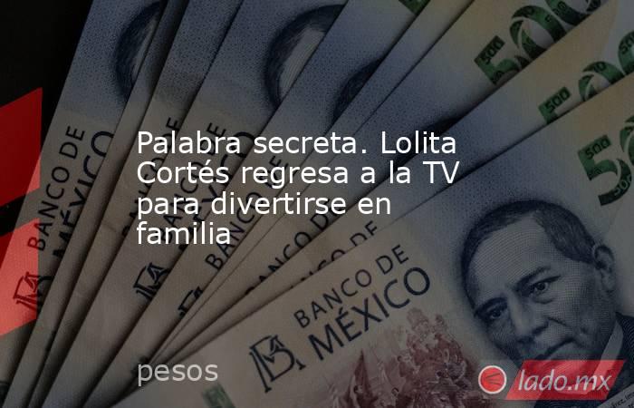 Palabra secreta. Lolita Cortés regresa a la TV para divertirse en familia. Noticias en tiempo real