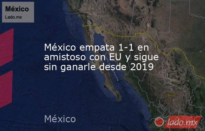 México empata 1-1 en amistoso con EU y sigue sin ganarle desde 2019. Noticias en tiempo real