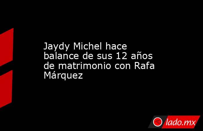 Jaydy Michel hace balance de sus 12 años de matrimonio con Rafa Márquez. Noticias en tiempo real