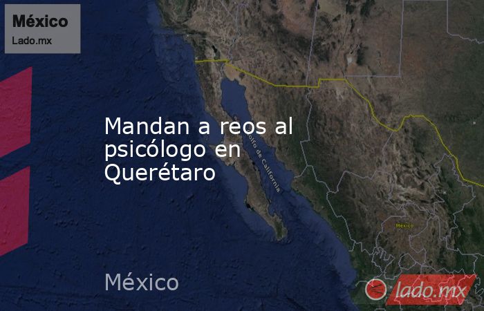 Mandan a reos al psicólogo en Querétaro. Noticias en tiempo real