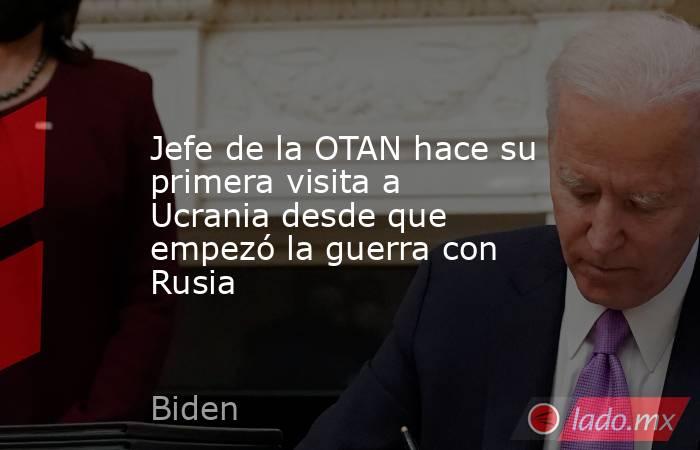 Jefe de la OTAN hace su primera visita a Ucrania desde que empezó la guerra con Rusia. Noticias en tiempo real