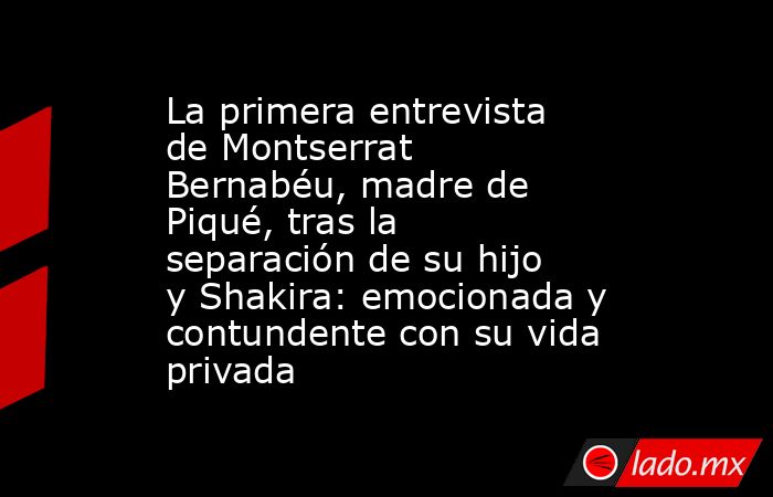 La primera entrevista de Montserrat Bernabéu, madre de Piqué, tras la separación de su hijo y Shakira: emocionada y contundente con su vida privada. Noticias en tiempo real