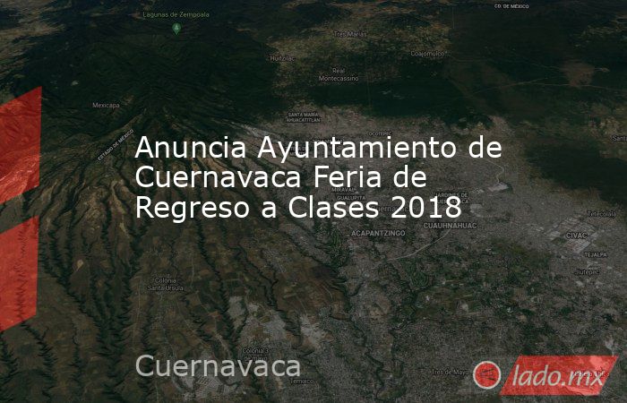Anuncia Ayuntamiento de Cuernavaca Feria de Regreso a Clases 2018. Noticias en tiempo real