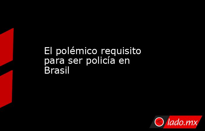 El polémico requisito para ser policía en Brasil . Noticias en tiempo real