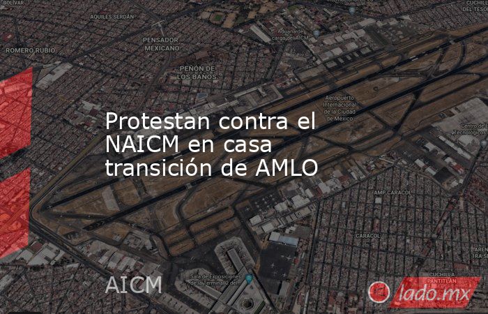Protestan contra el NAICM en casa transición de AMLO. Noticias en tiempo real