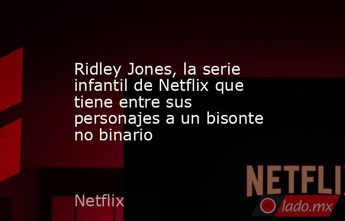 Ridley Jones, la serie infantil de Netflix que tiene entre sus personajes a un bisonte no binario. Noticias en tiempo real