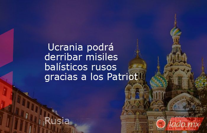  Ucrania podrá derribar misiles balísticos rusos gracias a los Patriot. Noticias en tiempo real