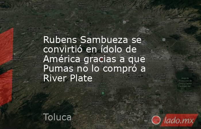 Rubens Sambueza se convirtió en ídolo de América gracias a que Pumas no lo compró a River Plate. Noticias en tiempo real