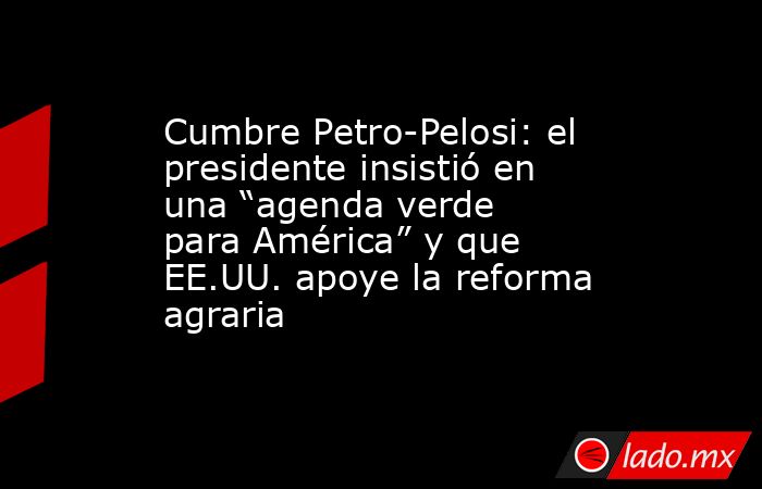 Cumbre Petro-Pelosi: el presidente insistió en una “agenda verde para América” y que EE.UU. apoye la reforma agraria. Noticias en tiempo real