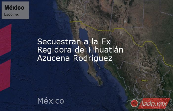 Secuestran a la Ex Regidora de Tihuatlán Azucena Rodriguez. Noticias en tiempo real