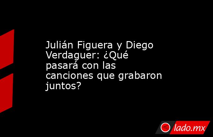 Julián Figuera y Diego Verdaguer: ¿Qué pasará con las canciones que grabaron juntos?. Noticias en tiempo real