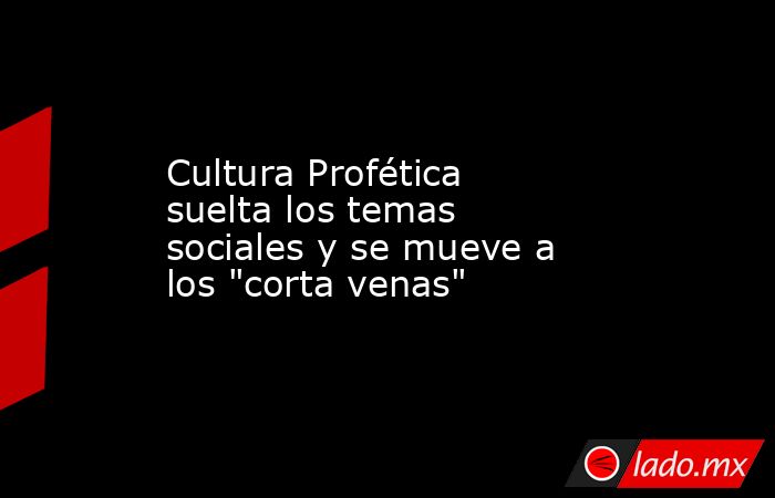 Cultura Profética suelta los temas sociales y se mueve a los 