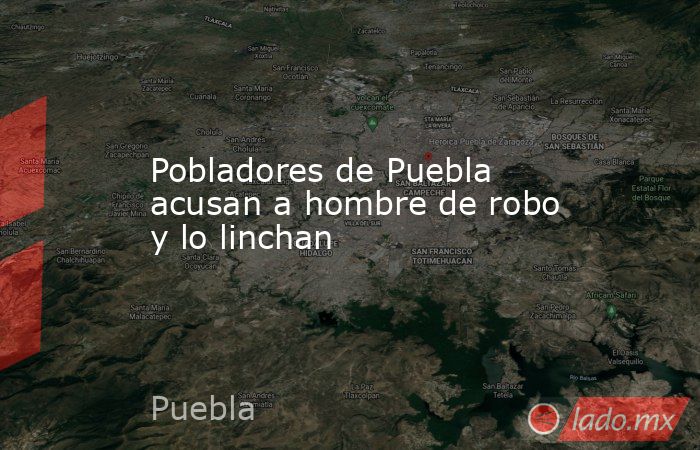 Pobladores de Puebla acusan a hombre de robo y lo linchan. Noticias en tiempo real