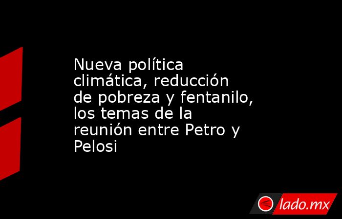 Nueva política climática, reducción de pobreza y fentanilo, los temas de la reunión entre Petro y Pelosi. Noticias en tiempo real