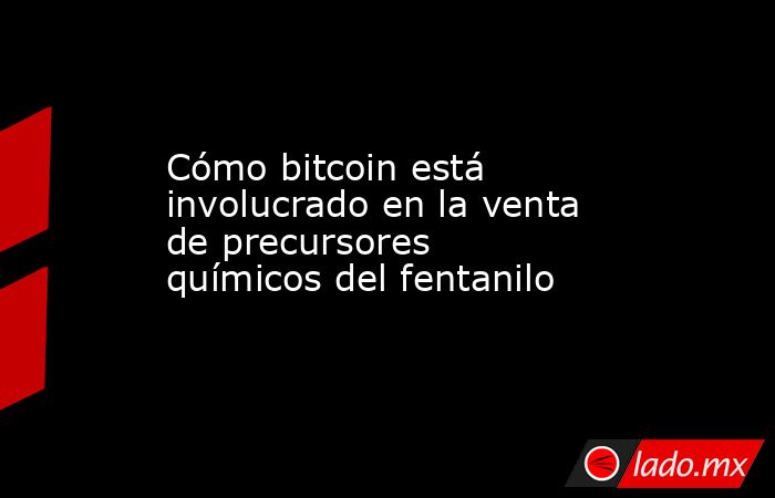 Cómo bitcoin está involucrado en la venta de precursores químicos del fentanilo. Noticias en tiempo real