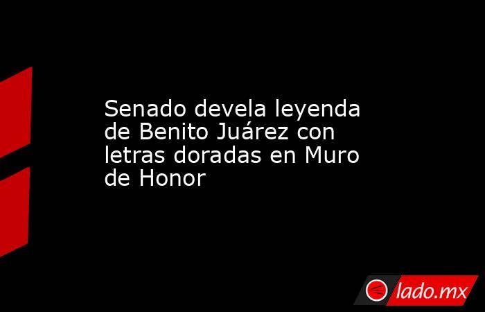 Senado devela leyenda de Benito Juárez con letras doradas en Muro de Honor. Noticias en tiempo real