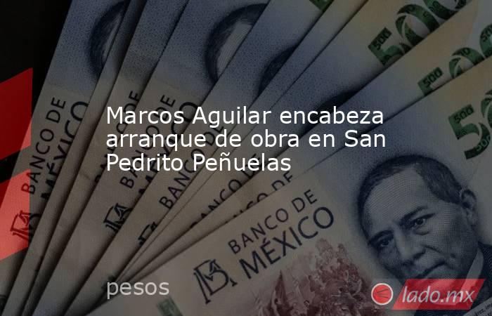 Marcos Aguilar encabeza arranque de obra en San Pedrito Peñuelas. Noticias en tiempo real
