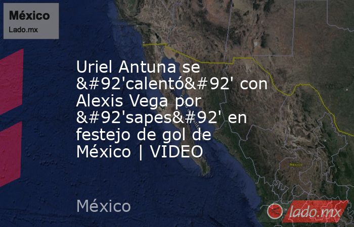 Uriel Antuna se \'calentó\' con Alexis Vega por \'sapes\' en festejo de gol de México | VIDEO. Noticias en tiempo real