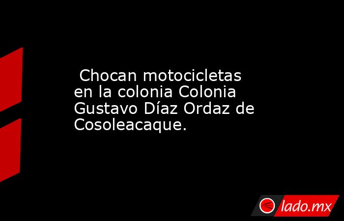  Chocan motocicletas en la colonia Colonia Gustavo Díaz Ordaz de Cosoleacaque.. Noticias en tiempo real