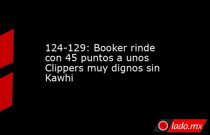 124-129: Booker rinde con 45 puntos a unos Clippers muy dignos sin Kawhi. Noticias en tiempo real