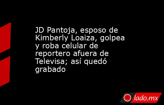 JD Pantoja, esposo de Kimberly Loaiza, golpea y roba celular de reportero afuera de Televisa; así quedó grabado. Noticias en tiempo real