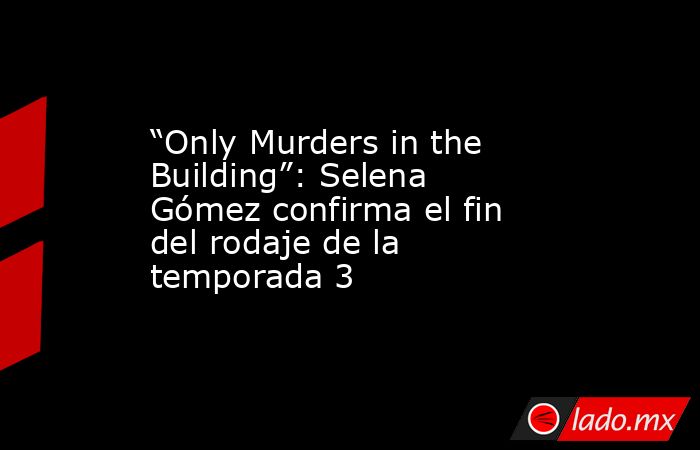 “Only Murders in the Building”: Selena Gómez confirma el fin del rodaje de la temporada 3. Noticias en tiempo real