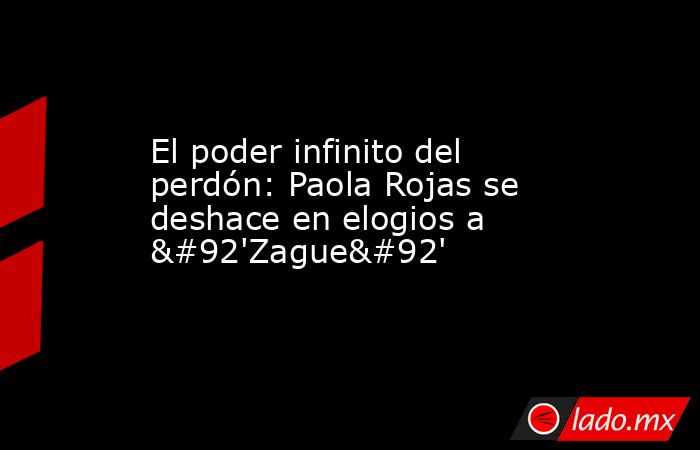 El poder infinito del perdón: Paola Rojas se deshace en elogios a \'Zague\'. Noticias en tiempo real